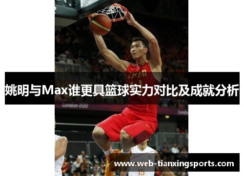 姚明与Max谁更具篮球实力对比及成就分析