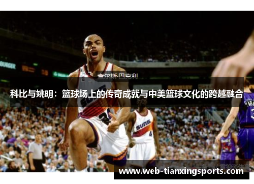 科比与姚明：篮球场上的传奇成就与中美篮球文化的跨越融合