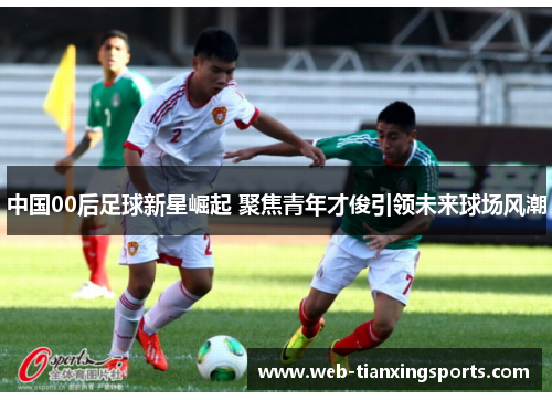 中国00后足球新星崛起 聚焦青年才俊引领未来球场风潮