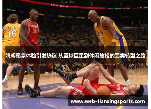 姚明桑拿体验引发热议 从篮球巨星到休闲放松的另类转型之路