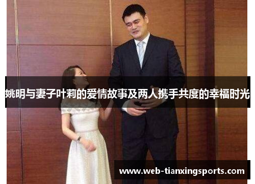 姚明与妻子叶莉的爱情故事及两人携手共度的幸福时光