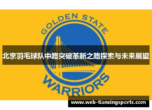 北京羽毛球队中路突破革新之路探索与未来展望