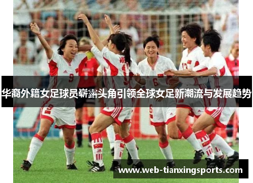 华裔外籍女足球员崭露头角引领全球女足新潮流与发展趋势