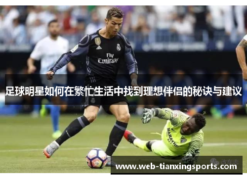 足球明星如何在繁忙生活中找到理想伴侣的秘诀与建议