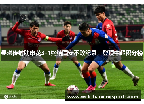 吴曦传射助申花3-1终结国安不败纪录，登顶中超积分榜