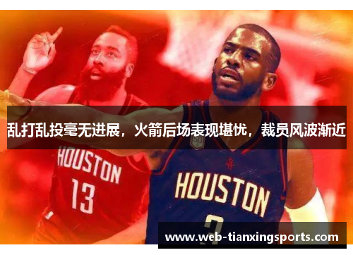 乱打乱投毫无进展，火箭后场表现堪忧，裁员风波渐近