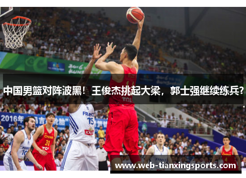 中国男篮对阵波黑！王俊杰挑起大梁，郭士强继续练兵？