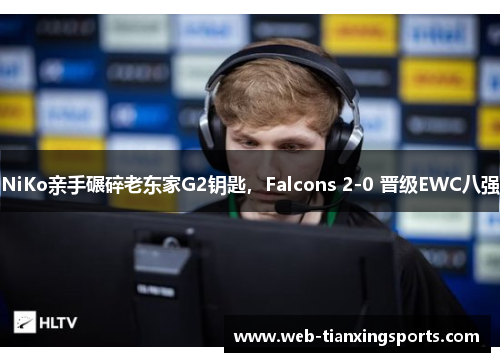 NiKo亲手碾碎老东家G2钥匙，Falcons 2-0 晋级EWC八强