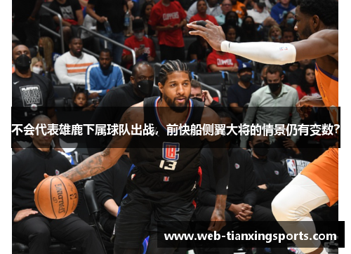 不会代表雄鹿下属球队出战，前快船侧翼大将的情景仍有变数？